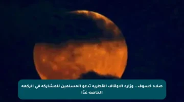 صلاة خسوف.. وزارة الأوقاف القطرية تدعو المسلمين للمشاركة في الركعة الخاصة غدًا